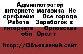 Администратор интернете магазина. Не орифлейм. - Все города Работа » Заработок в интернете   . Орловская обл.,Орел г.